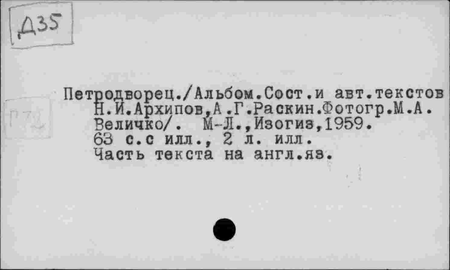 ﻿g
Петродворец./Альбом.Сост.и авт.текстов Н.И.Архипов,А.Г.Раскин.Фотогр.М.А. Величко/. М-Л.,Изогиз,1959. 63 с. с илл .,2л. илл. Часть текста на англ.яз.